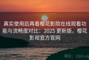 真实使用后再看樱花影院在线观看功能与流畅度对比：2025 更新版，樱花影视官方官网