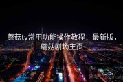 蘑菇tv常用功能操作教程：最新版，蘑菇剧场主页
