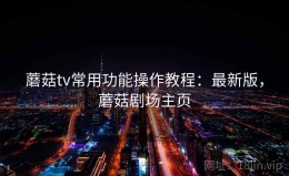 蘑菇tv常用功能操作教程：最新版，蘑菇剧场主页