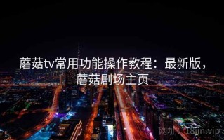 蘑菇tv常用功能操作教程：最新版，蘑菇剧场主页