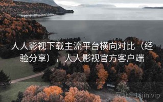 人人影视下载主流平台横向对比（经验分享），人人影视官方客户端
