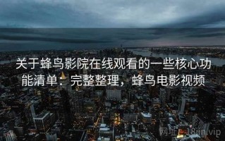关于蜂鸟影院在线观看的一些核心功能清单：完整整理，蜂鸟电影视频