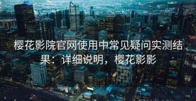 樱花影院官网使用中常见疑问实测结果：详细说明，樱花影影