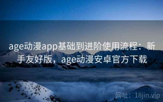 age动漫app基础到进阶使用流程：新手友好版，age动漫安卓官方下载