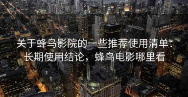 关于蜂鸟影院的一些推荐使用清单：长期使用结论，蜂鸟电影哪里看