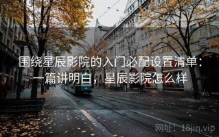 围绕星辰影院的入门必配设置清单：一篇讲明白，星辰影院怎么样