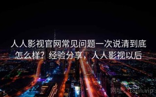 人人影视官网常见问题一次说清到底怎么样？经验分享，人人影视以后