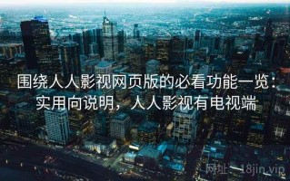 围绕人人影视网页版的必看功能一览：实用向说明，人人影视有电视端