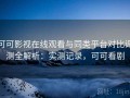 可可影视在线观看与同类平台对比评测全解析：实测记录，可可看剧