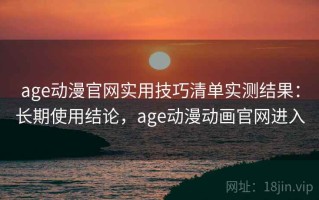 age动漫官网实用技巧清单实测结果：长期使用结论，age动漫动画官网进入