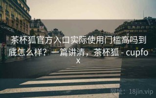 茶杯狐官方入口实际使用门槛高吗到底怎么样？一篇讲清，茶杯狐 - cupfox