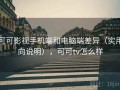 可可影视手机端和电脑端差异（实用向说明），可可tv怎么样