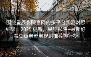 围绕星辰影院官网的多平台实测对照结果：2025 更新，星辰影院--最新好看豆瓣电影电视剧推荐排行榜