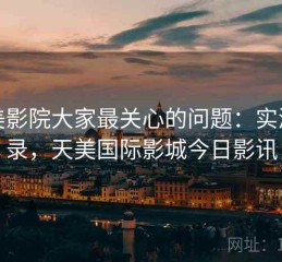 天美影院大家最关心的问题：实测记录，天美国际影城今日影讯
