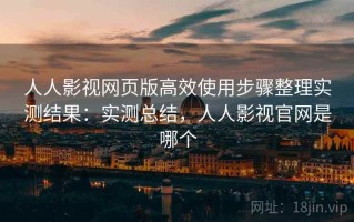 人人影视网页版高效使用步骤整理实测结果：实测总结，人人影视官网是哪个