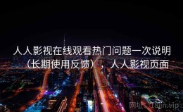 人人影视在线观看热门问题一次说明（长期使用反馈），人人影视页面
