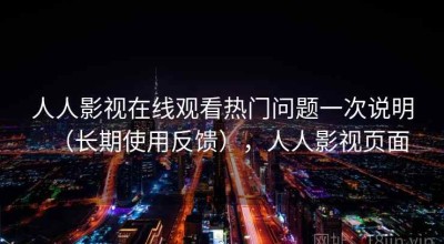 人人影视在线观看热门问题一次说明（长期使用反馈），人人影视页面