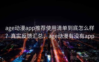 age动漫app推荐使用清单到底怎么样？真实反馈汇总，age动漫有没有app