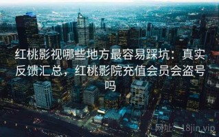 红桃影视哪些地方最容易踩坑：真实反馈汇总，红桃影院充值会员会盗号吗