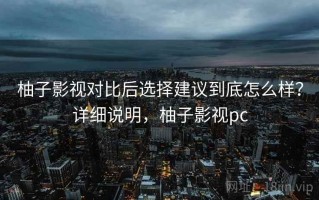 柚子影视对比后选择建议到底怎么样？详细说明，柚子影视pc