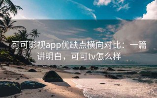 可可影视app优缺点横向对比：一篇讲明白，可可tv怎么样