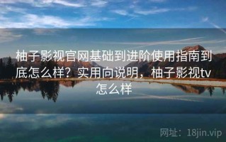 柚子影视官网基础到进阶使用指南到底怎么样？实用向说明，柚子影视tv怎么样