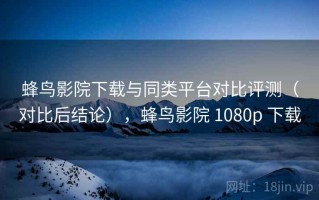 蜂鸟影院下载与同类平台对比评测（对比后结论），蜂鸟影院 1080p 下载