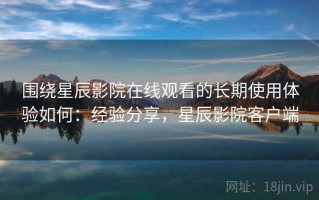 围绕星辰影院在线观看的长期使用体验如何：经验分享，星辰影院客户端