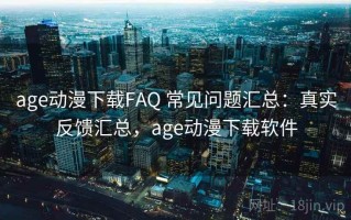 age动漫下载FAQ 常见问题汇总：真实反馈汇总，age动漫下载软件