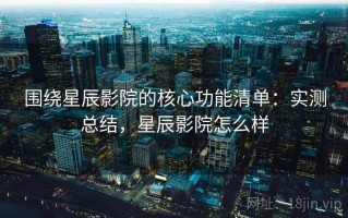 围绕星辰影院的核心功能清单：实测总结，星辰影院怎么样