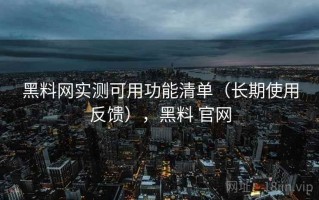 黑料网实测可用功能清单（长期使用反馈），黑料 官网