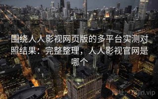 围绕人人影视网页版的多平台实测对照结果：完整整理，人人影视官网是哪个
