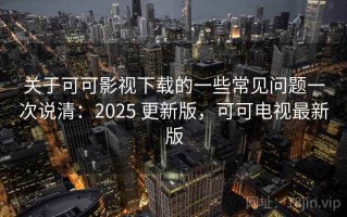 关于可可影视下载的一些常见问题一次说清：2025 更新版，可可电视最新版