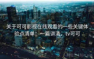 关于可可影视在线观看的一些关键体验点清单：一篇讲清，tv可可