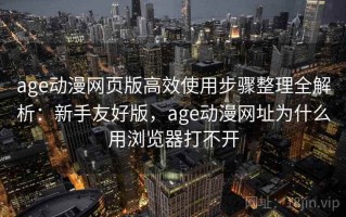 age动漫网页版高效使用步骤整理全解析：新手友好版，age动漫网址为什么用浏览器打不开