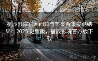 星辰影院官网问题与答案合集实测结果：2025 更新版，星辰影院官方版下载