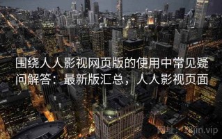 围绕人人影视网页版的使用中常见疑问解答：最新版汇总，人人影视页面