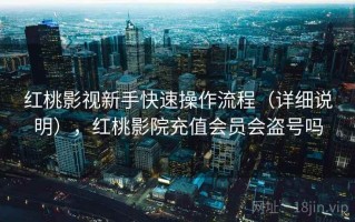 红桃影视新手快速操作流程（详细说明），红桃影院充值会员会盗号吗