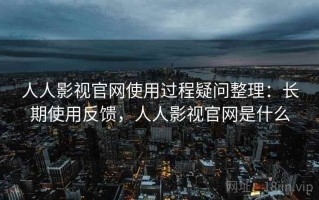 人人影视官网使用过程疑问整理：长期使用反馈，人人影视官网是什么