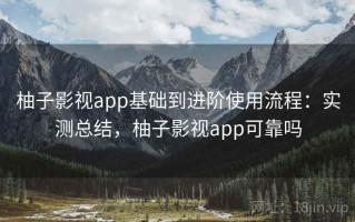 柚子影视app基础到进阶使用流程：实测总结，柚子影视app可靠吗