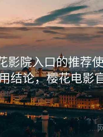 围绕樱花影院入口的推荐使用清单：长期使用结论，樱花电影官方官网