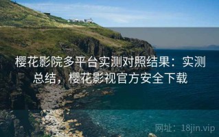 樱花影院多平台实测对照结果：实测总结，樱花影视官方安全下载