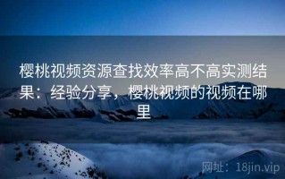 樱桃视频资源查找效率高不高实测结果：经验分享，樱桃视频的视频在哪里