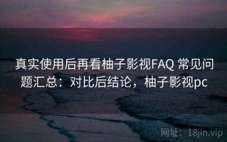 真实使用后再看柚子影视FAQ 常见问题汇总：对比后结论，柚子影视pc