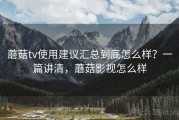 蘑菇tv使用建议汇总到底怎么样？一篇讲清，蘑菇影视怎么样