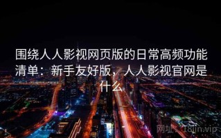 围绕人人影视网页版的日常高频功能清单：新手友好版，人人影视官网是什么