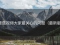 蘑菇视频大家最关心的问题（最新版）