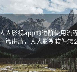 围绕人人影视app的进阶使用流程说明：一篇讲清，人人影视软件怎么样