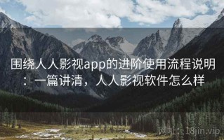 围绕人人影视app的进阶使用流程说明：一篇讲清，人人影视软件怎么样