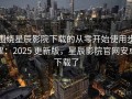 围绕星辰影院下载的从零开始使用步骤：2025 更新版，星辰影院官网安卓下载了
